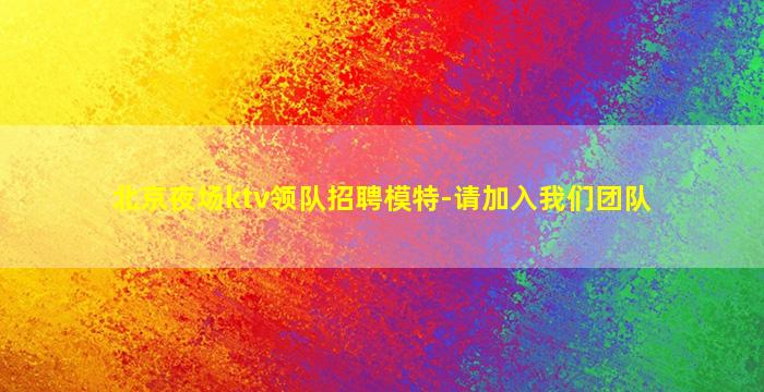 北京夜场ktv领队招聘模特-请加入我们团队